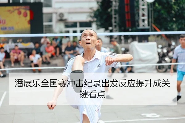 潘展乐全国赛冲击纪录出发反应提升成关键看点